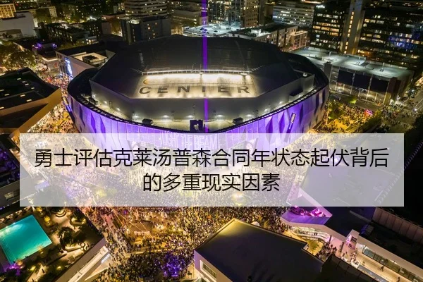勇士评估克莱汤普森合同年状态起伏背后的多重现实因素