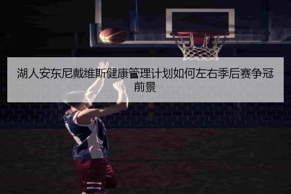 湖人安东尼戴维斯健康管理计划如何左右季后赛争冠前景