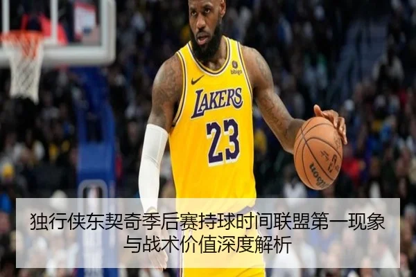 独行侠东契奇季后赛持球时间联盟第一现象与战术价值深度解析