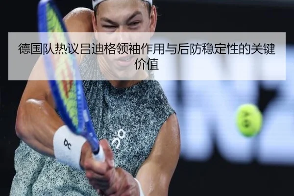 德国队热议吕迪格领袖作用与后防稳定性的关键价值