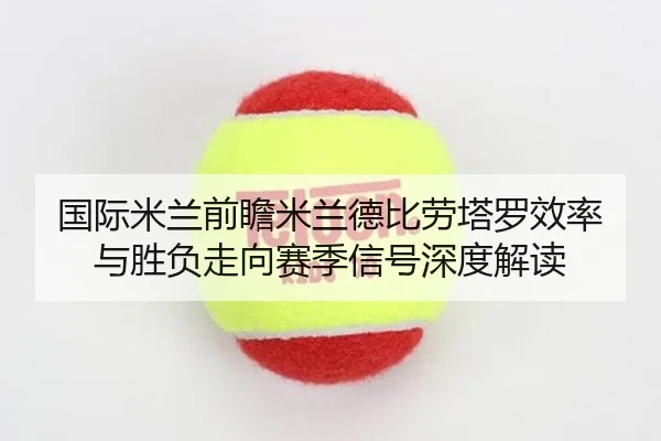 国际米兰前瞻米兰德比劳塔罗效率与胜负走向赛季信号深度解读