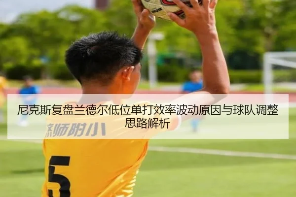 尼克斯复盘兰德尔低位单打效率波动原因与球队调整思路解析