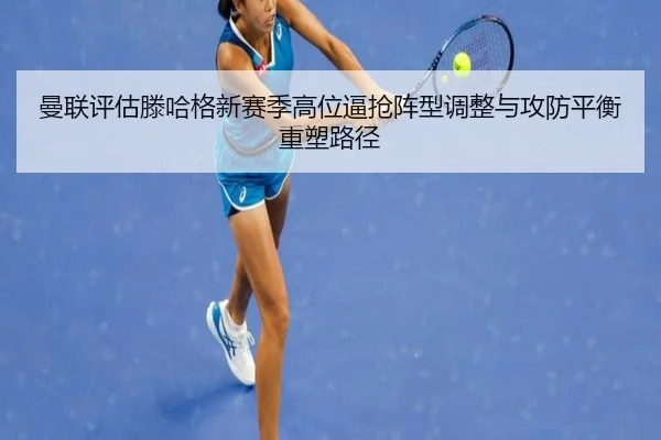 曼联评估滕哈格新赛季高位逼抢阵型调整与攻防平衡重塑路径