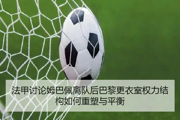 法甲讨论姆巴佩离队后巴黎更衣室权力结构如何重塑与平衡