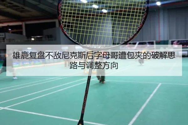 雄鹿复盘不敌尼克斯后字母哥遭包夹的破解思路与调整方向
